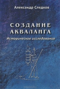 Александр Следков - Создание акваланга. Историческое исследование