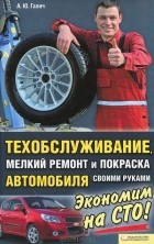 А. Ю. Галич - Техобслуживание, мелкий ремонт и покраска автомобиля своими руками
