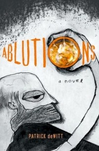 Patrick deWitt - Ablutions: Notes for a Novel
