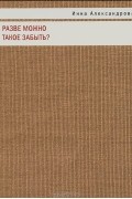 Инна Александрова - Разве можно такое забыть?