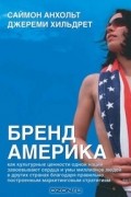  - Бренд Америка. Как культурные ценности одной нации завоевывают сердца и умы миллионов людей в других странах благодаря правильно построенным маркетинговым стратегиям