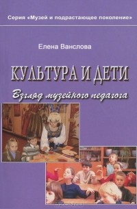 Елена Ванслова - Культура и дети. Взгляд музейного педагога