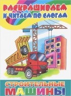 М. Богуславская - Строительные машины. Раскрашиваем и читаем по слогам