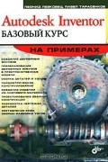  - Autodesk Inventor. Базовый курс на примерах