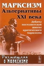 Александр Бузгалин - Марксизм. Альтернативы XXI века. Дебаты постсоветской школы критического марксизма