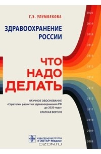 Гузель Улумбекова - Здравоохранение России. Что надо делать. Научное обоснование "Стратегии развития здравоохранения РФ до 2020 года". Краткая версия