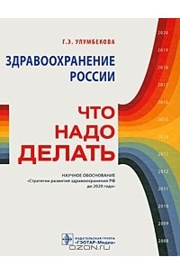 Гузель Улумбекова - Здравоохранение России. Что надо делать. Научное обоснование "Стратегии развития здравоохранения РФ до 2020 года"