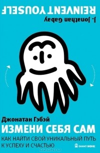 Джонатан Гэбэй - Измени себя сам. Как найти свой уникальный путь к успеху и счастью