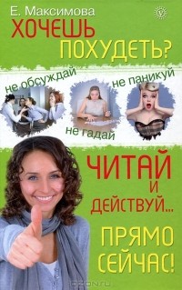 Е. Максимова - Хочешь похудеть? Читай и действуй... прямо сейчас!