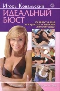 Игорь Ковальский - Идеальный бюст. 15 минут в день для красоты и здоровья женской груди