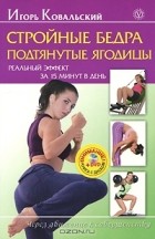Игорь Ковальский - Стройные бедра, подтянутые ягодицы. Реальный эффект за 15 минут в день (+ DVD-ROM)
