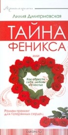 Лилия Дмитриевская - Тайна Феникса, или Как обрести себя, любовь и счастье