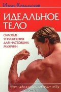 Игорь Ковальский - Идеальное тело. Силовые упражнения для настоящих мужчин