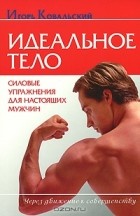 Игорь Ковальский - Идеальное тело. Силовые упражнения для настоящих мужчин