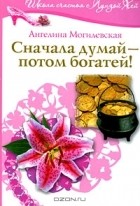 Ангелина Могилевская - Сначала думай - потом богатей!