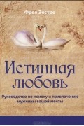 Фрея Эостре - Истинная любовь. Руководство по поиску и привлечению мужчины вашей мечты