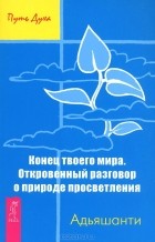 Адьяшанти  - Конец твоего мира. Откровенный разговор о природе просветления