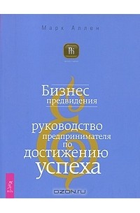 Марк Аллен - Бизнес предвидения. Руководство предпринимателя по достижению успеха