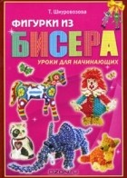 Т. В. Шнуровозова - Фигурки из бисера. Уроки для начинающих