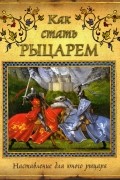 Дугалд Стир - Как стать рыцарем. Наставление для юного рыцаря