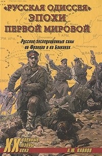 Андрей Павлов - "Русская одиссея" эпохи Первой мировой. Русские экспедиционные силы во Франции и на Балканах