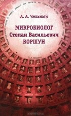 А. А. Чельный - Микробиолог Степан Васильевич Коршун