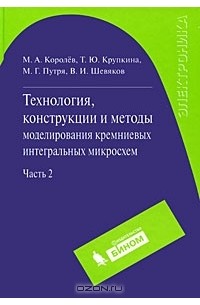Технология, конструкции и методы моделирования кремниевых интегральных микросхем. В 2 частях. Часть 2. Элементы и маршруты изготовления кремниевых ИС и методы их математического моделирования