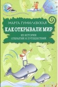 Марта Гумилевская - Как открывали мир. Из истории открытий и путешествий