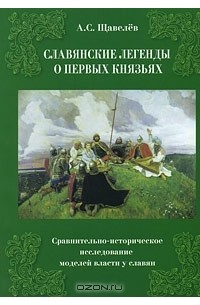 Алексей Щавелев - Славянские легенды о первых князьях. Сравнительно-историческое исследование моделей власти у славян