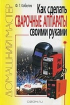Ф. Г. Кобелев - Как сделать сварочные аппараты своими руками