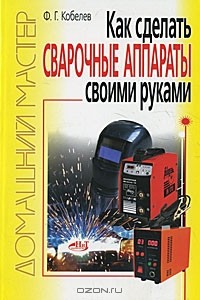 Ф. Г. Кобелев - Как сделать сварочные аппараты своими руками