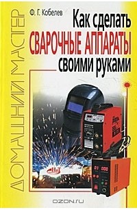 Ф. Г. Кобелев - Как сделать сварочные аппараты своими руками