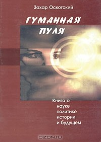Захар Оскотский - Гуманная пуля. Книга о науке, политике, истории и будущем