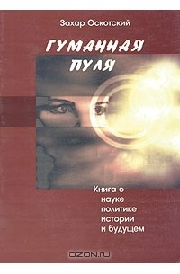 Захар Оскотский - Гуманная пуля. Книга о науке, политике, истории и будущем