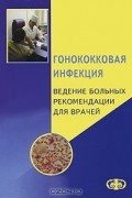 Евгений Соколовский - Гонококковая инфекция. Ведение больных. Рекомендации для врачей