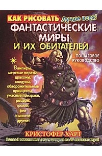 Кристофер Харт - Как рисовать фантастические миры и их обитателей. Пошаговое руководство