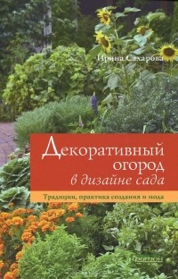 Ирина Сахарова - Декоративный огород в дизайне сада. Традиции, практика создания и мода