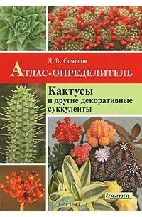 Атлас-определитель. Кактусы и другие декоративные суккуленты