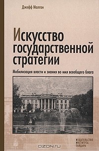 Джефф Малган - Искусство государственной стратегии. Мобилизация власти и знания во имя всеобщего блага