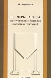 А. Н. Добромыслов - Примеры расчета конструкций железобетонных инженерных сооружений