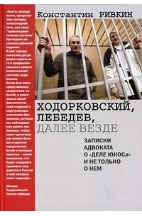 Константин Ривкин - Ходорковский, Лебедев, далее везде. Записки адвоката о 