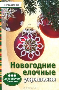 Ингрид Морас - Новогодние елочные украшения. Декорируем бисером