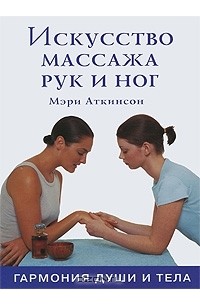 Мэри Аткинсон - Искусство массажа рук и ног. Гармония души и тела