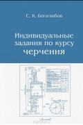 С. К. Боголюбов - Индивидуальные задания по курсу черчения