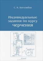 С. К. Боголюбов - Индивидуальные задания по курсу черчения