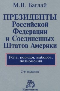 М. В. Баглай - Президенты Российской Федерации и Соединенных Штатов Америки. Роль, порядок выборов, полномочия