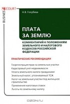 Н. В. Голубева - Плата за землю. Комментарий к положениям Земельного и Налогового кодексов Российской Федерации