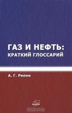 А. Г. Репин - Газ и нефть: краткий глоссарий