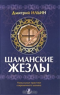 Дмитрий Ильин - Шаманские жезлы. Уникальные практики современного шамана