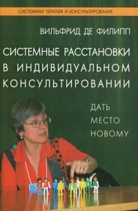 Вильфрид де Филипп - Системные расстановки в индивидуальном консультировании. Дать место новому